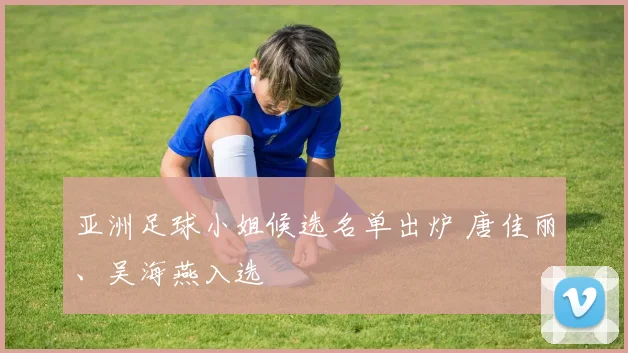 亚洲足球小姐候选名单出炉 唐佳丽、吴海燕入选