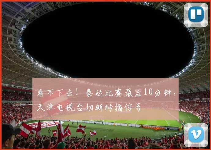 看不下去！泰达比赛最后10分钟，天津电视台切断转播信号