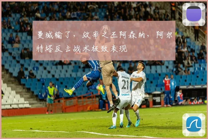 曼城输了，效率之王阿森纳，阿尔特塔反击战术极致表现