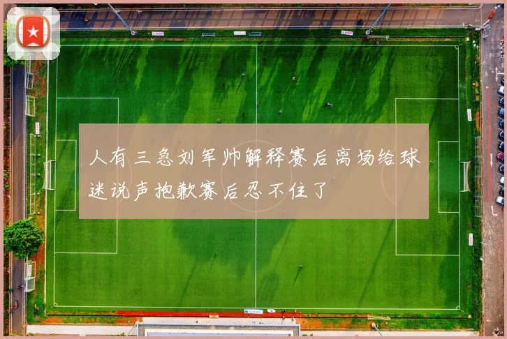 人有三急刘军帅解释赛后离场给球迷说声抱歉赛后忍不住了