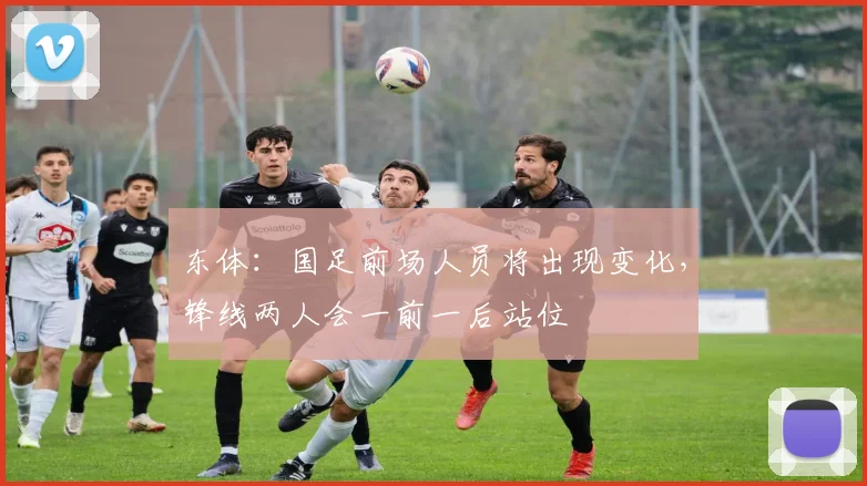 东体：国足前场人员将出现变化，锋线两人会一前一后站位