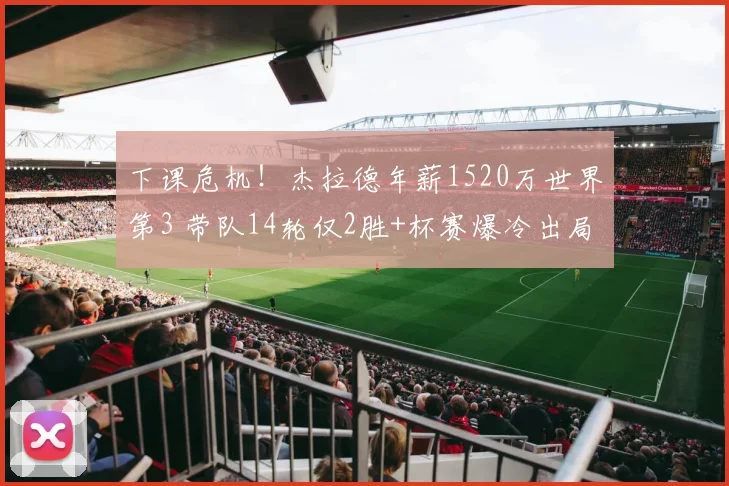 下课危机！杰拉德年薪1520万世界第3 带队14轮仅2胜+杯赛爆冷出局