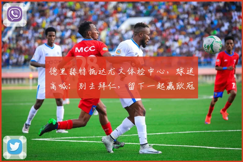 德里赫特抵达尤文体检中心，球迷高喊：别去拜仁，留下一起赢欧冠