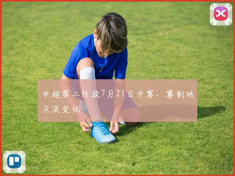 中超第二阶段7月21日开赛，赛制地点没变化
