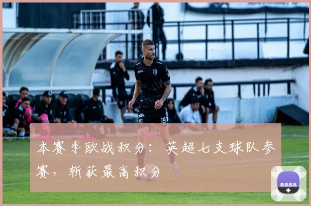本赛季欧战积分：英超七支球队参赛，斩获最高积分