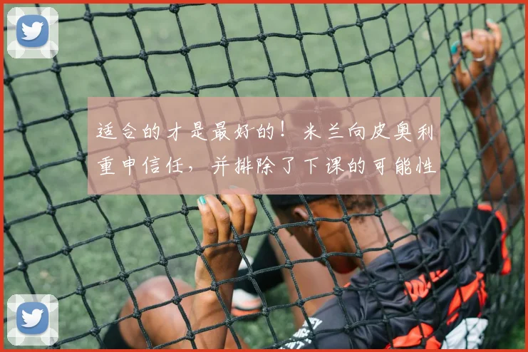 适合的才是最好的！米兰向皮奥利重申信任，并排除了下课的可能性
