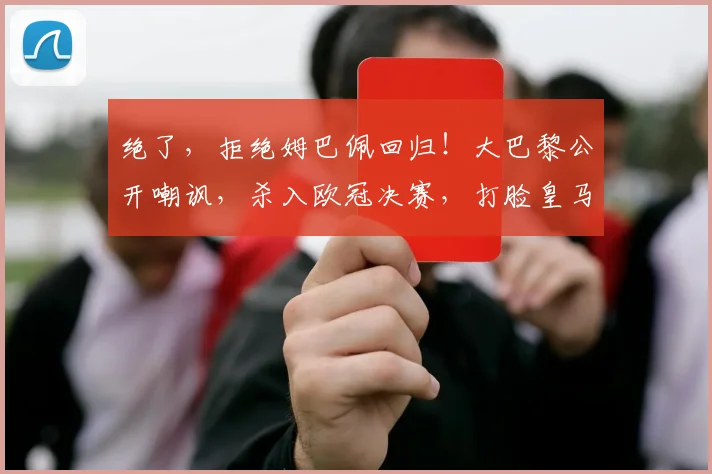 绝了，拒绝姆巴佩回归！大巴黎公开嘲讽，杀入欧冠决赛，打脸皇马
