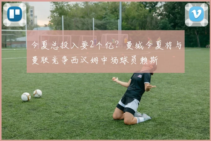 今夏总投入要2个亿？曼城今夏将与曼联竞争西汉姆中场球员赖斯