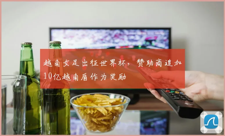 越南女足出征世界杯，赞助商追加10亿越南盾作为奖励