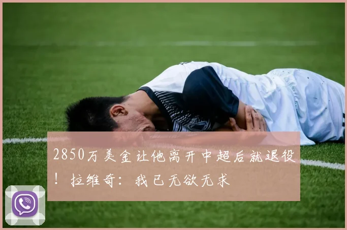 2850万美金让他离开中超后就退役！拉维奇：我已无欲无求