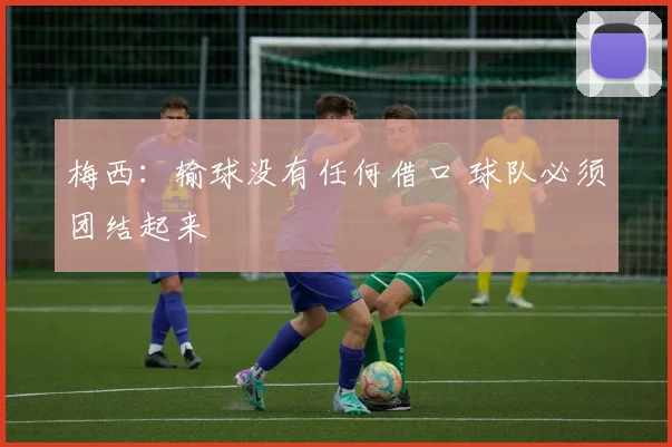 梅西：输球没有任何借口 球队必须团结起来