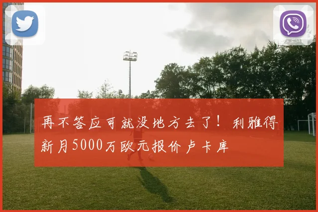 再不答应可就没地方去了！利雅得新月5000万欧元报价卢卡库
