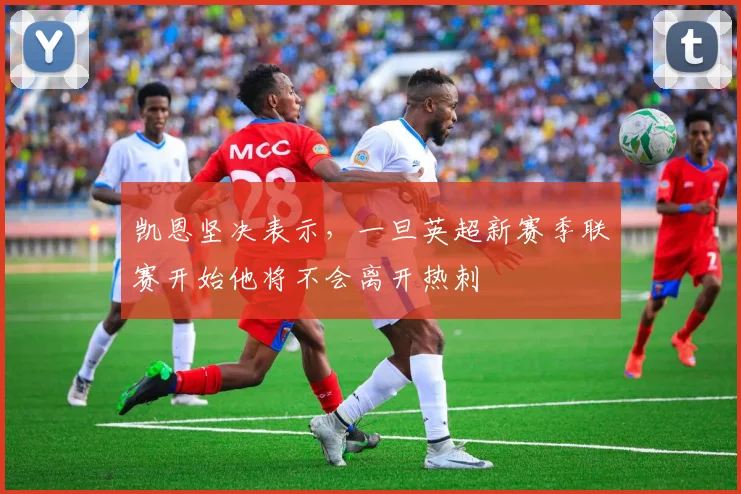 凯恩坚决表示，一旦英超新赛季联赛开始他将不会离开热刺