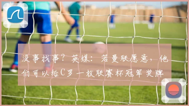 没事找事？英媒：若曼联愿意，他们可以给C罗一枚联赛杯冠军奖牌