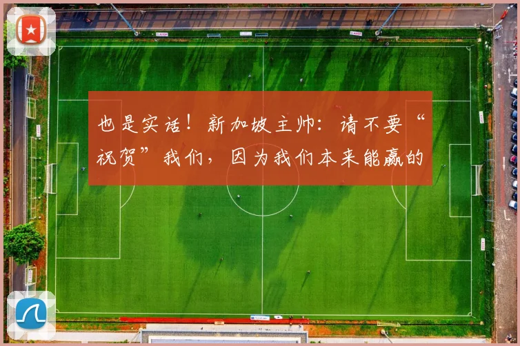 也是实话！新加坡主帅：请不要“祝贺”我们，因为我们本来能赢的