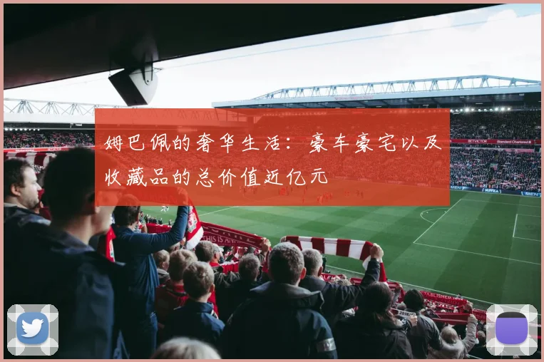 姆巴佩的奢华生活：豪车豪宅以及收藏品的总价值近亿元