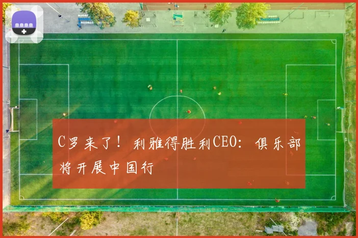 C罗来了！利雅得胜利CEO：俱乐部将开展中国行
