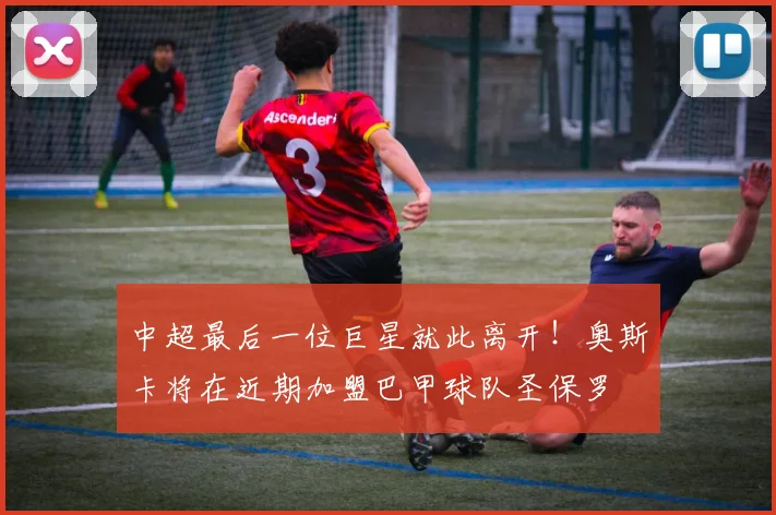 中超最后一位巨星就此离开！奥斯卡将在近期加盟巴甲球队圣保罗