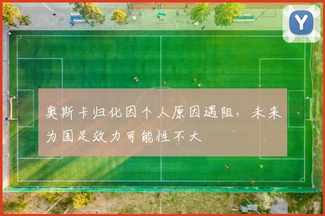 奥斯卡归化因个人原因遇阻，未来为国足效力可能性不大