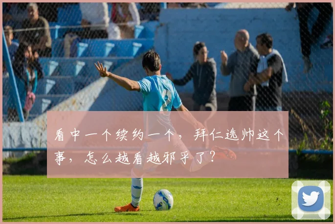 看中一个续约一个，拜仁选帅这个事，怎么越看越邪乎了？