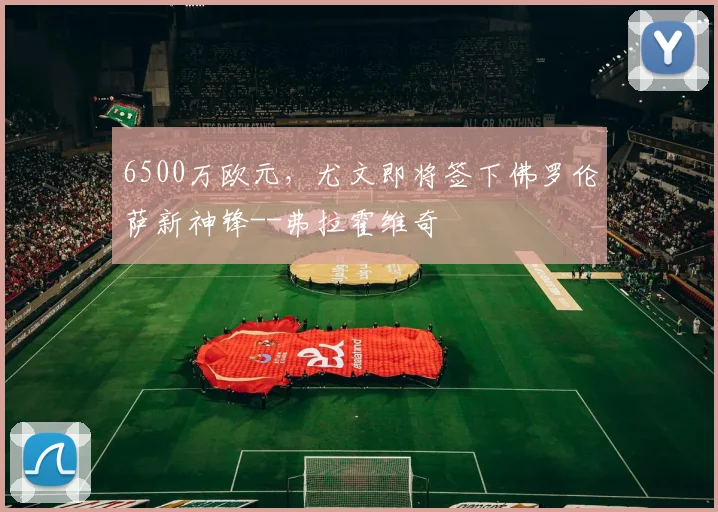 6500万欧元，尤文即将签下佛罗伦萨新神锋--弗拉霍维奇