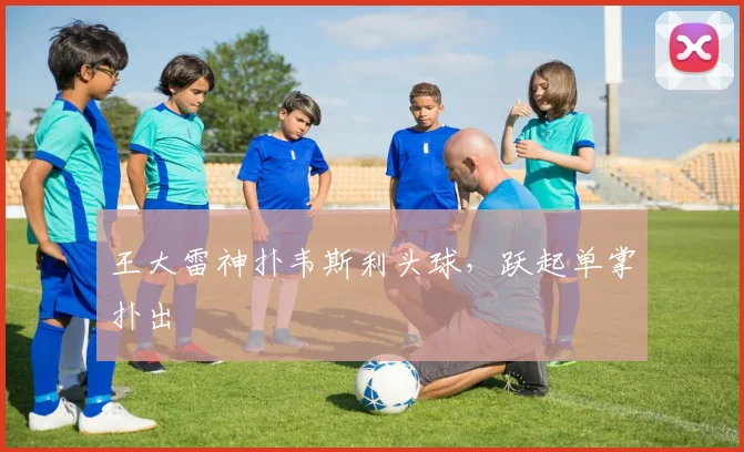 王大雷神扑韦斯利头球，跃起单掌扑出