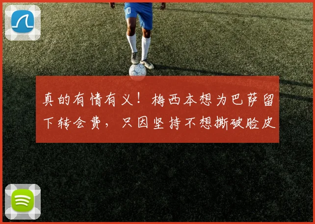 真的有情有义！梅西本想为巴萨留下转会费，只因坚持不想撕破脸皮