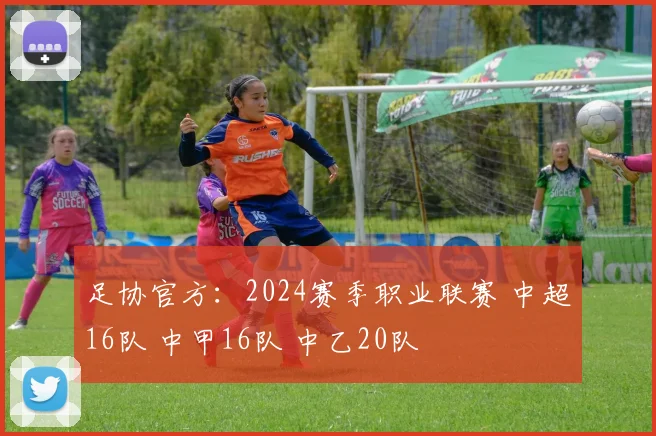 足协官方：2024赛季职业联赛 中超16队 中甲16队 中乙20队