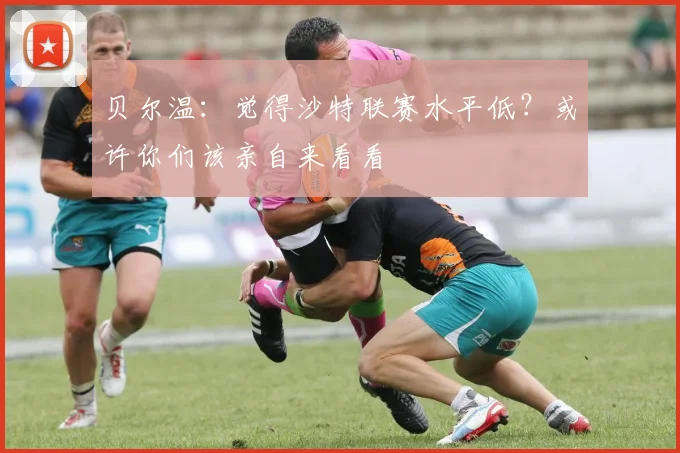 贝尔温：觉得沙特联赛水平低？或许你们该亲自来看看