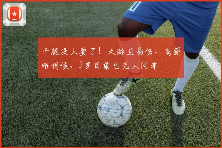 干脆没人要了！大龄且易伤，高薪难伺候，J罗目前已无人问津