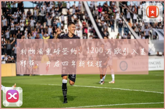 利物浦重磅签约：1200 万欧引入基耶萨，开启四年新征程