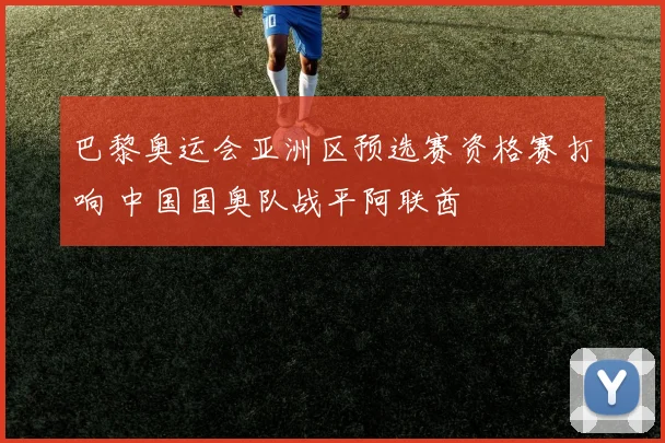 巴黎奥运会亚洲区预选赛资格赛打响 中国国奥队战平阿联酋