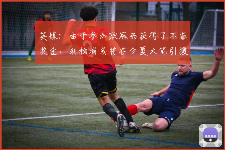 英媒：由于参加欧冠而获得了不菲奖金，利物浦或将在今夏大笔引援