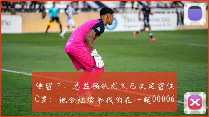 他留下！总监确认尤文已决定留住C罗：他会继续和我们在一起0000644