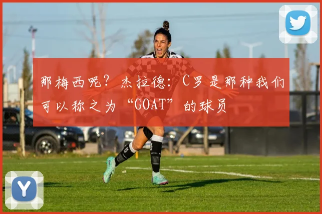 那梅西呢？杰拉德：C罗是那种我们可以称之为“GOAT”的球员