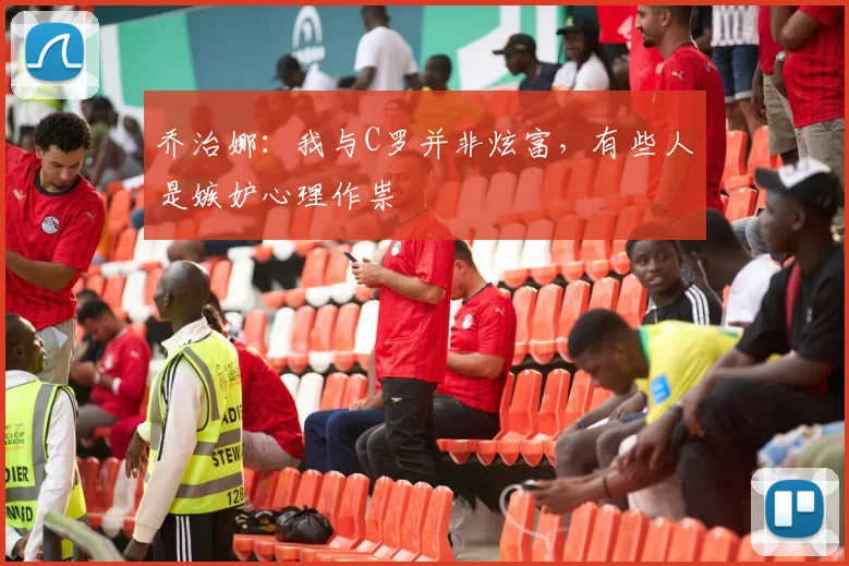 乔治娜：我与C罗并非炫富，有些人是嫉妒心理作祟