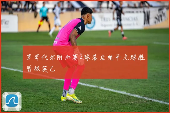 罗奇代尔附加赛2球落后绝平点球胜晋级英乙
